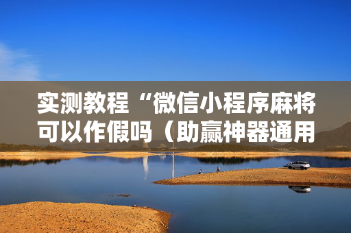 实测教程“微信小程序麻将可以作假吗（助赢神器通用版）