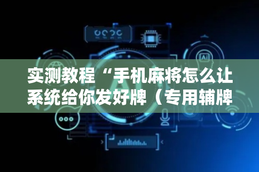 实测教程“手机麻将怎么让系统给你发好牌（专用辅牌神器免安装）