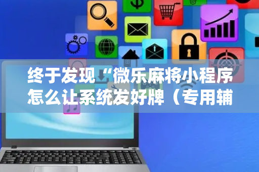 终于发现“微乐麻将小程序怎么让系统发好牌（专用辅牌神器免安装）