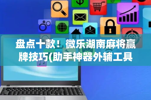 盘点十款！微乐湖南麻将赢牌技巧(助手神器外辅工具)