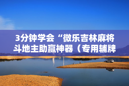 3分钟学会“微乐吉林麻将斗地主助赢神器（专用辅牌神器免安装）