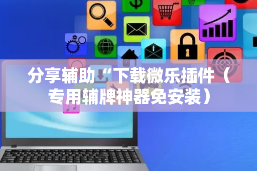 分享辅助“下载微乐插件（专用辅牌神器免安装）