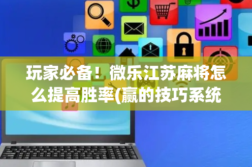 玩家必备！微乐江苏麻将怎么提高胜率(赢的技巧系统规律)