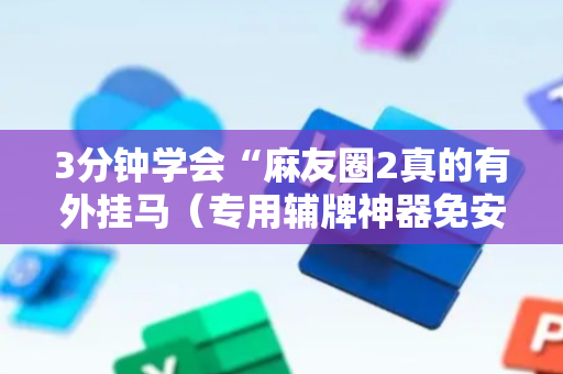 3分钟学会“麻友圈2真的有外挂马（专用辅牌神器免安装）