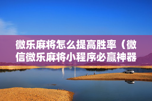 微乐麻将怎么提高胜率（微信微乐麻将小程序必赢神器免费）