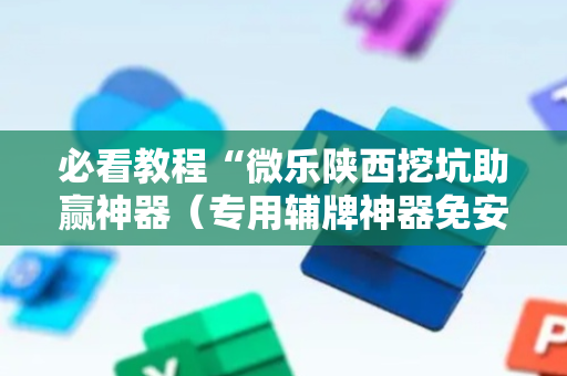 必看教程“微乐陕西挖坑助赢神器（专用辅牌神器免安装）