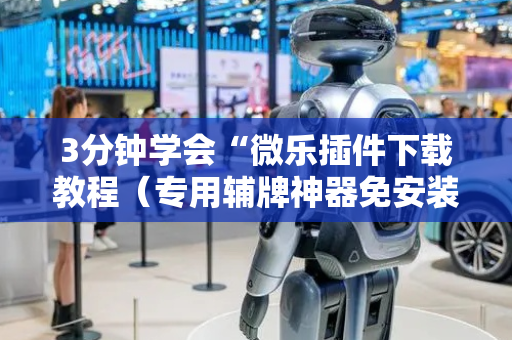 3分钟学会“微乐插件下载教程（专用辅牌神器免安装）