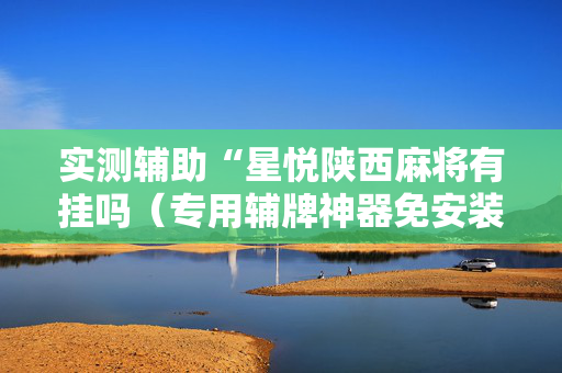 实测辅助“星悦陕西麻将有挂吗（专用辅牌神器免安装）