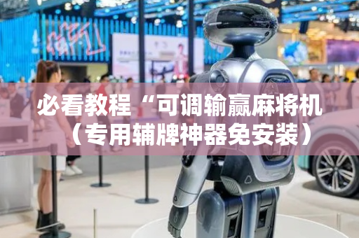 必看教程“可调输赢麻将机（专用辅牌神器免安装）