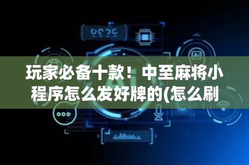 玩家必备十款！中至麻将小程序怎么发好牌的(怎么刷好牌)