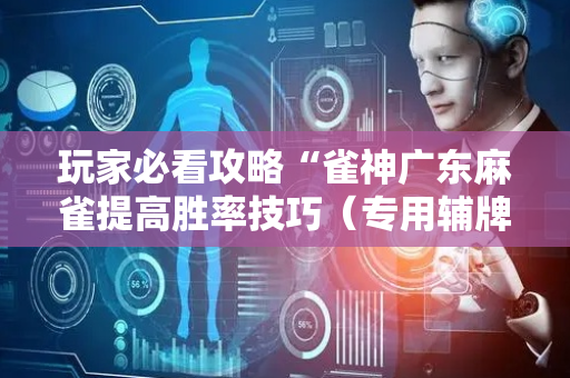 玩家必看攻略“雀神广东麻雀提高胜率技巧（专用辅牌神器免安装）