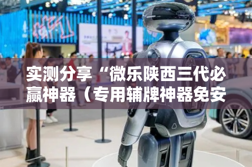 实测分享“微乐陕西三代必赢神器（专用辅牌神器免安装）