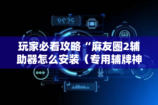 玩家必看攻略“麻友圈2辅助器怎么安装（专用辅牌神器免安装）