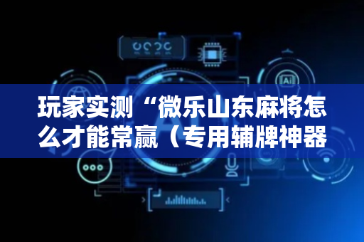 玩家实测“微乐山东麻将怎么才能常赢（专用辅牌神器免安装）