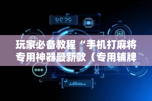玩家必备教程“手机打麻将专用神器最新款（专用辅牌神器免安装）