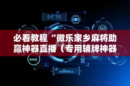 必看教程“微乐家乡麻将助赢神器直播（专用辅牌神器免安装）