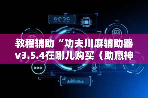 教程辅助“功夫川麻辅助器v3.5.4在哪儿购买（助赢神器通用版）
