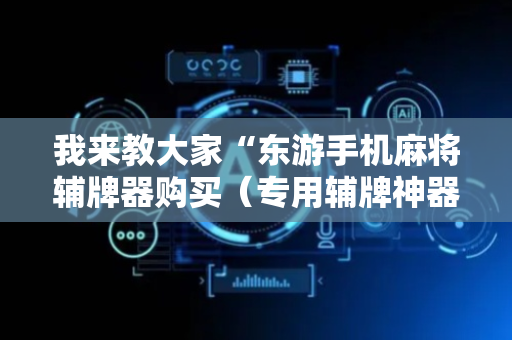 我来教大家“东游手机麻将辅牌器购买（专用辅牌神器免安装）