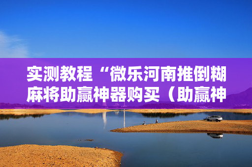 实测教程“微乐河南推倒糊麻将助赢神器购买（助赢神器通用版）