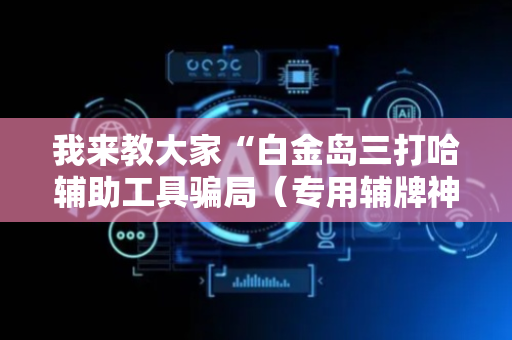 我来教大家“白金岛三打哈辅助工具骗局（专用辅牌神器免安装）