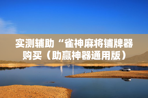 实测辅助“雀神麻将铺牌器购买（助赢神器通用版）