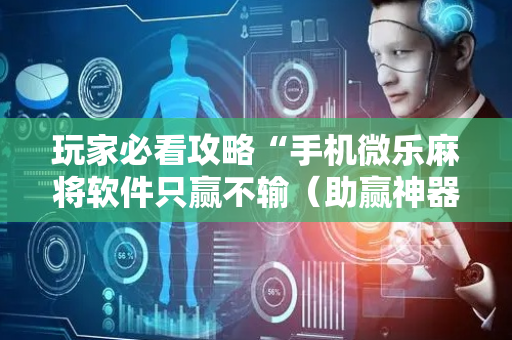 玩家必看攻略“手机微乐麻将软件只赢不输（助赢神器通用版）