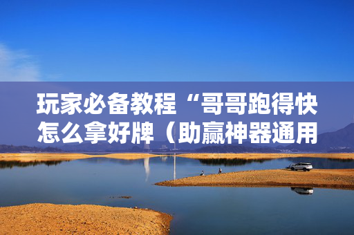 玩家必备教程“哥哥跑得快怎么拿好牌（助赢神器通用版）