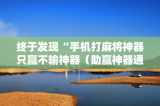 终于发现“手机打麻将神器只赢不输神器（助赢神器通用版）