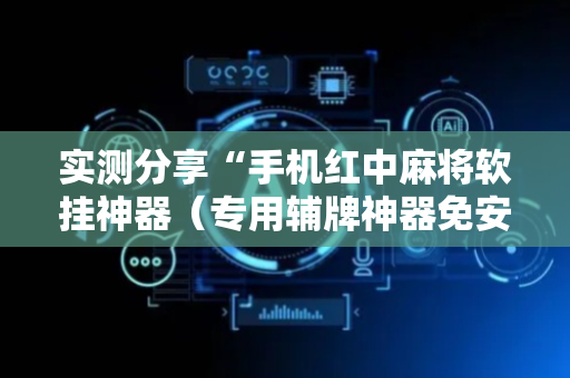 实测分享“手机红中麻将软挂神器（专用辅牌神器免安装）