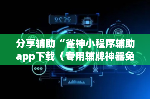 分享辅助“雀神小程序辅助app下载（专用辅牌神器免安装）