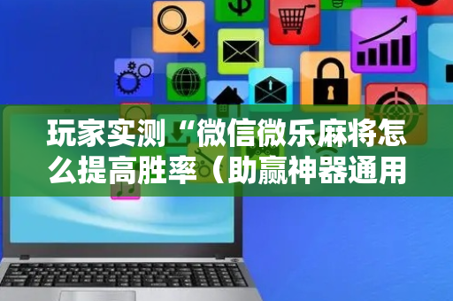 玩家实测“微信微乐麻将怎么提高胜率（助赢神器通用版）