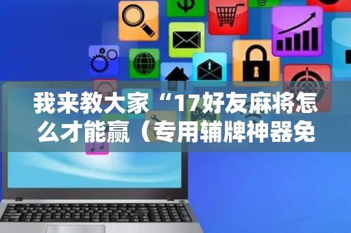 我来教大家“17好友麻将怎么才能赢（专用辅牌神器免安装）