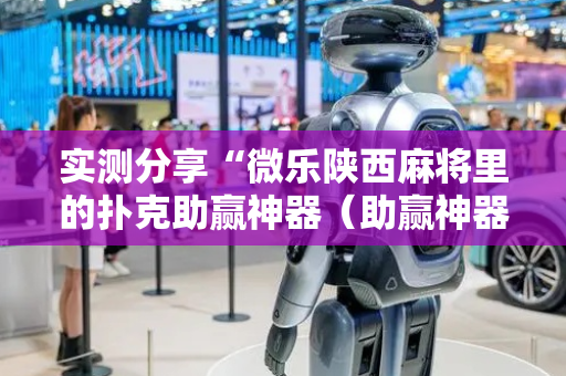 实测分享“微乐陕西麻将里的扑克助赢神器（助赢神器通用版）