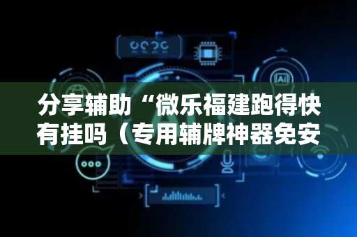 分享辅助“微乐福建跑得快有挂吗（专用辅牌神器免安装）