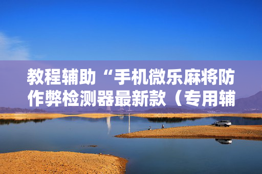 教程辅助“手机微乐麻将防作弊检测器最新款（专用辅牌神器免安装）