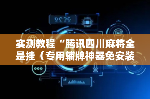 实测教程“腾讯四川麻将全是挂（专用辅牌神器免安装）