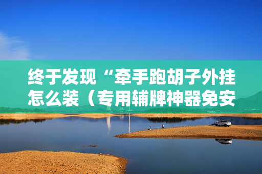终于发现“牵手跑胡子外挂怎么装（专用辅牌神器免安装）