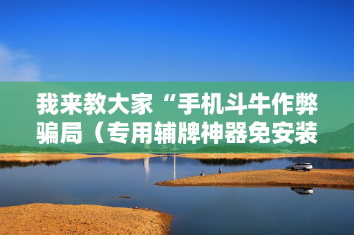 我来教大家“手机斗牛作弊骗局（专用辅牌神器免安装）