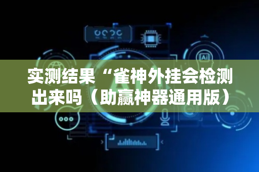 实测结果“雀神外挂会检测出来吗（助赢神器通用版）