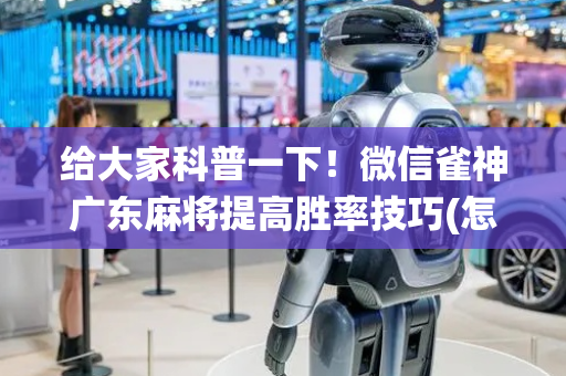 给大家科普一下！微信雀神广东麻将提高胜率技巧(怎么让系统发好牌)