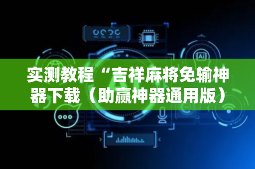 实测教程“吉祥麻将免输神器下载（助赢神器通用版）