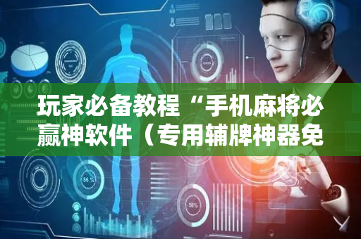 玩家必备教程“手机麻将必赢神软件（专用辅牌神器免安装）