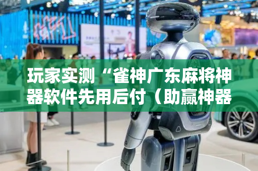 玩家实测“雀神广东麻将神器软件先用后付（助赢神器通用版）