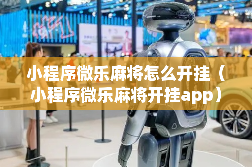 小程序微乐麻将怎么开挂（小程序微乐麻将开挂app）
