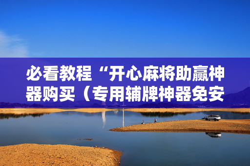 必看教程“开心麻将助赢神器购买（专用辅牌神器免安装）