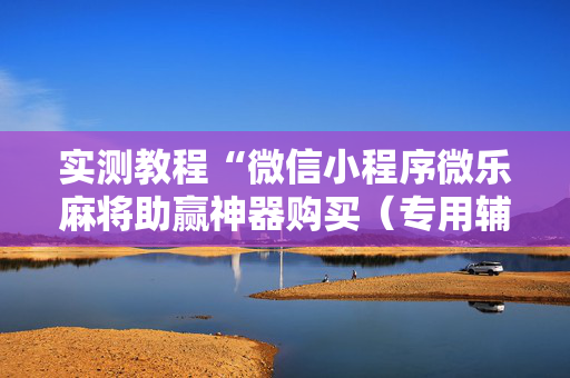 实测教程“微信小程序微乐麻将助赢神器购买（专用辅牌神器免安装）