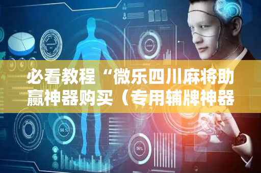 必看教程“微乐四川麻将助赢神器购买（专用辅牌神器免安装）
