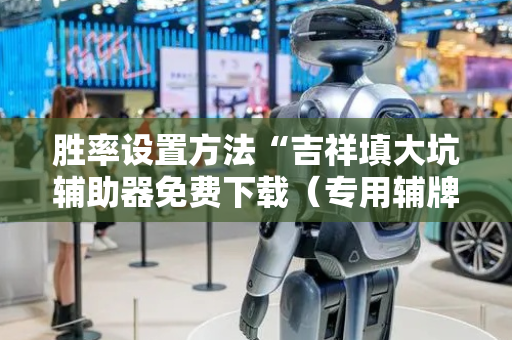 胜率设置方法“吉祥填大坑辅助器免费下载（专用辅牌神器免安装）