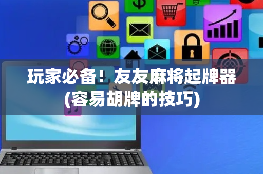 玩家必备！友友麻将起牌器(容易胡牌的技巧)