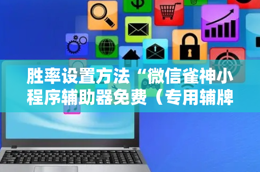 胜率设置方法“微信雀神小程序辅助器免费（专用辅牌神器免安装）
